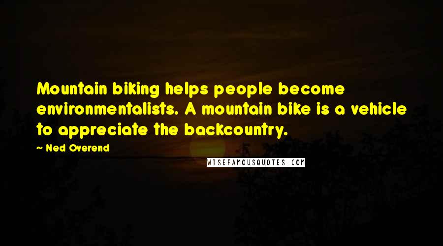 Ned Overend Quotes: Mountain biking helps people become environmentalists. A mountain bike is a vehicle to appreciate the backcountry.