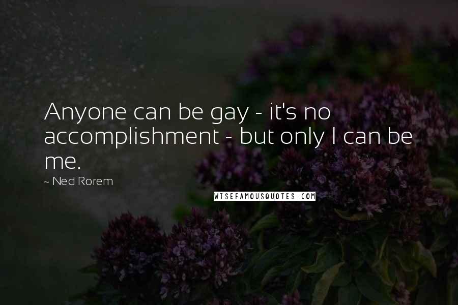 Ned Rorem Quotes: Anyone can be gay - it's no accomplishment - but only I can be me.