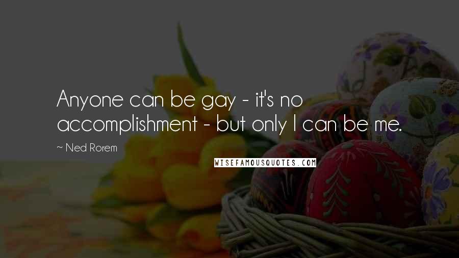 Ned Rorem Quotes: Anyone can be gay - it's no accomplishment - but only I can be me.