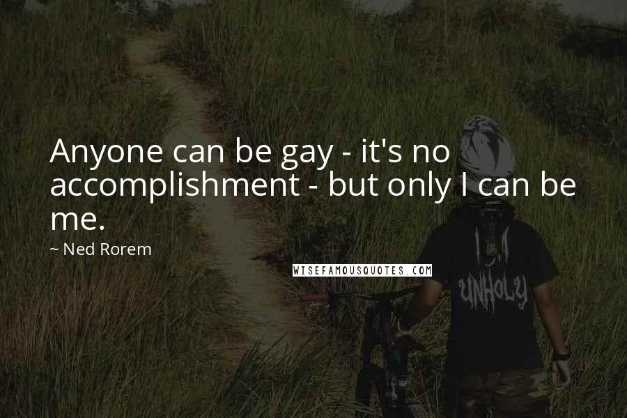 Ned Rorem Quotes: Anyone can be gay - it's no accomplishment - but only I can be me.