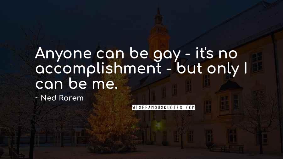 Ned Rorem Quotes: Anyone can be gay - it's no accomplishment - but only I can be me.