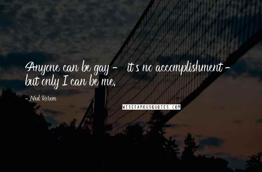 Ned Rorem Quotes: Anyone can be gay - it's no accomplishment - but only I can be me.