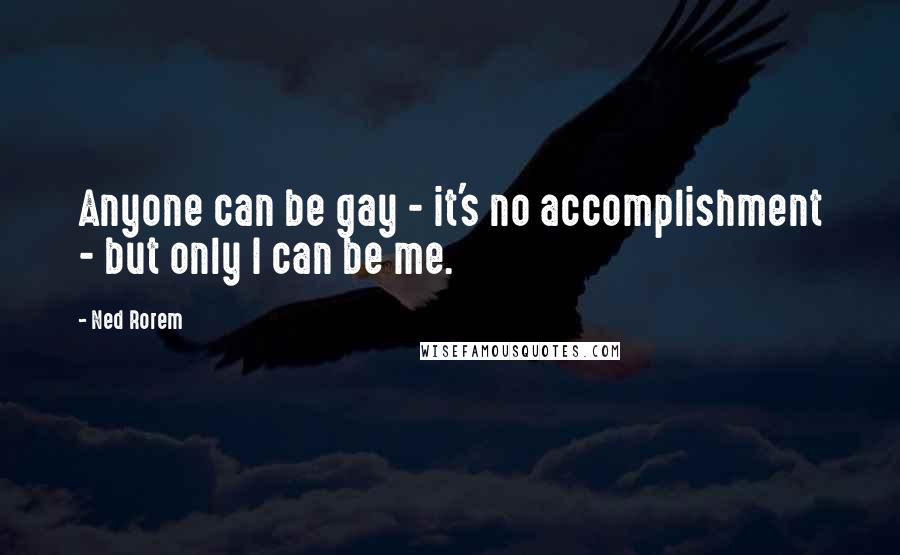 Ned Rorem Quotes: Anyone can be gay - it's no accomplishment - but only I can be me.