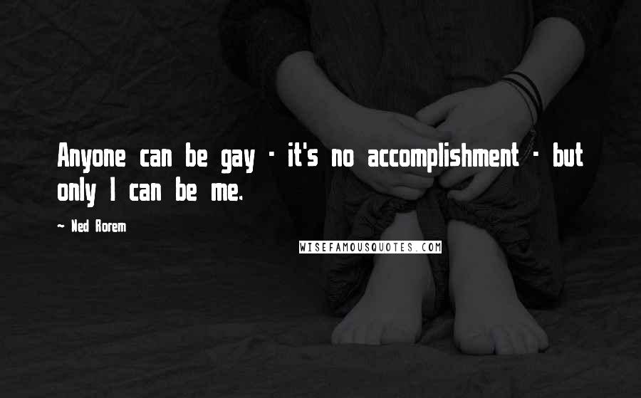 Ned Rorem Quotes: Anyone can be gay - it's no accomplishment - but only I can be me.