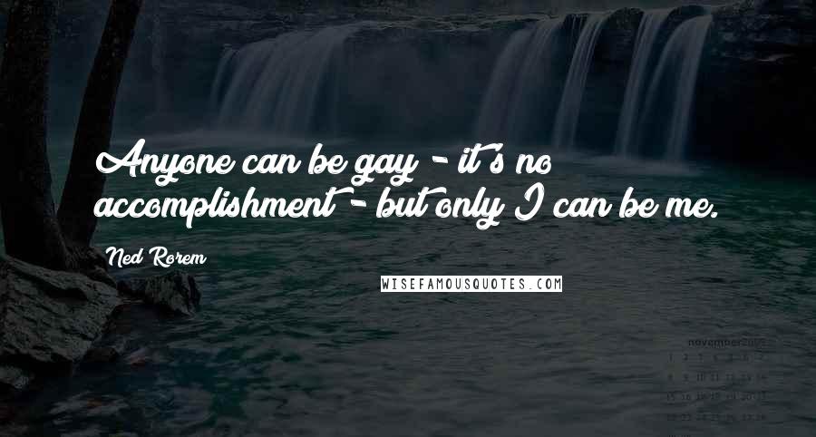 Ned Rorem Quotes: Anyone can be gay - it's no accomplishment - but only I can be me.
