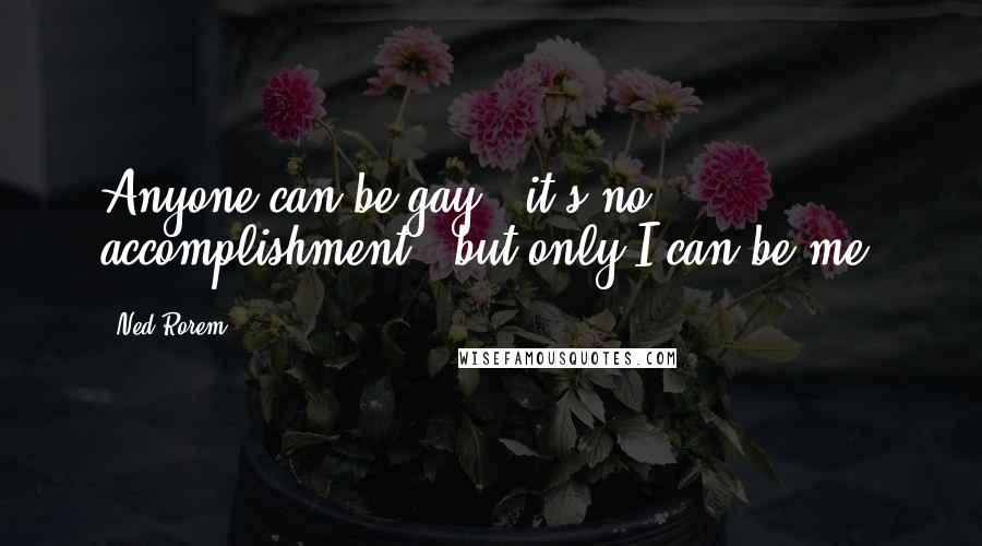 Ned Rorem Quotes: Anyone can be gay - it's no accomplishment - but only I can be me.