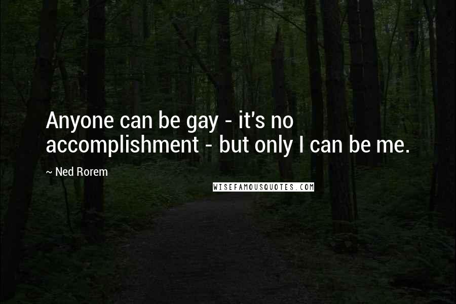 Ned Rorem Quotes: Anyone can be gay - it's no accomplishment - but only I can be me.