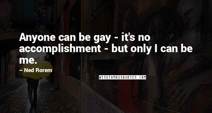 Ned Rorem Quotes: Anyone can be gay - it's no accomplishment - but only I can be me.