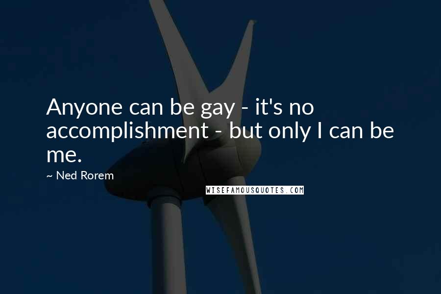Ned Rorem Quotes: Anyone can be gay - it's no accomplishment - but only I can be me.