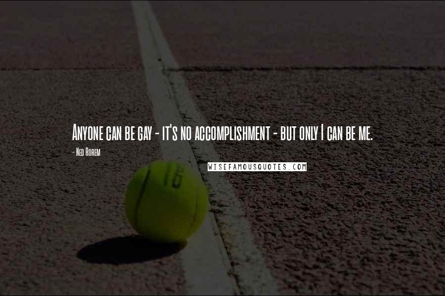 Ned Rorem Quotes: Anyone can be gay - it's no accomplishment - but only I can be me.
