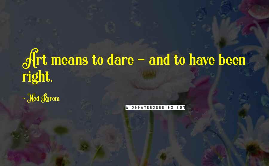 Ned Rorem Quotes: Art means to dare - and to have been right.