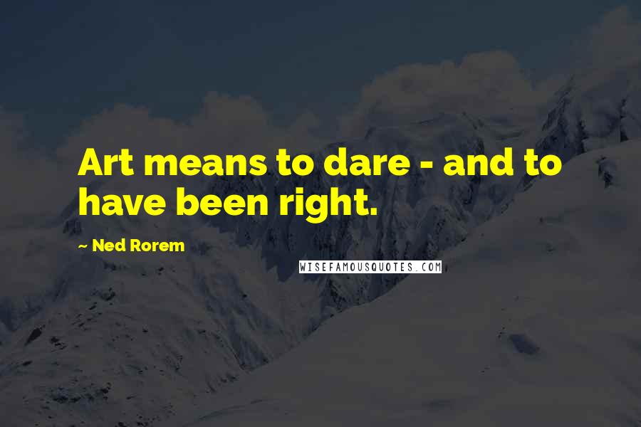 Ned Rorem Quotes: Art means to dare - and to have been right.