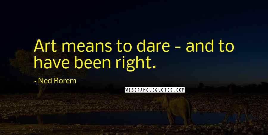 Ned Rorem Quotes: Art means to dare - and to have been right.