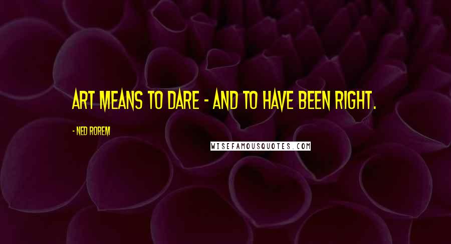 Ned Rorem Quotes: Art means to dare - and to have been right.