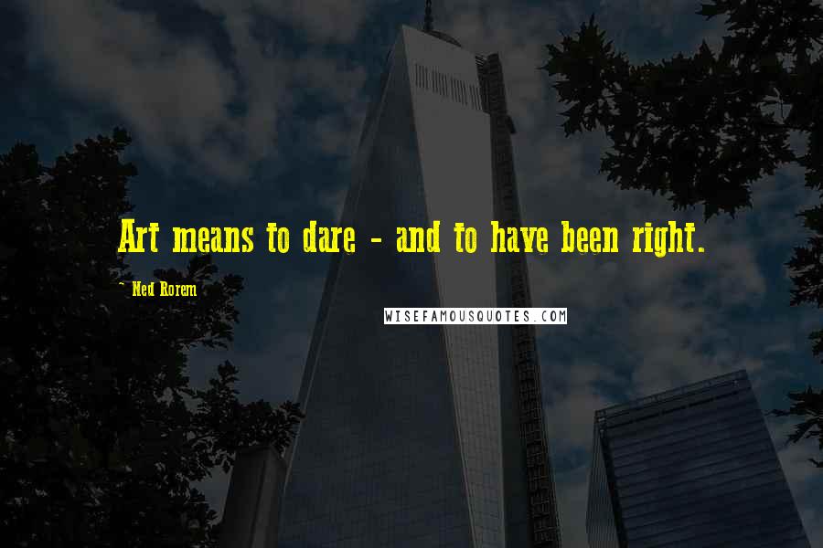 Ned Rorem Quotes: Art means to dare - and to have been right.