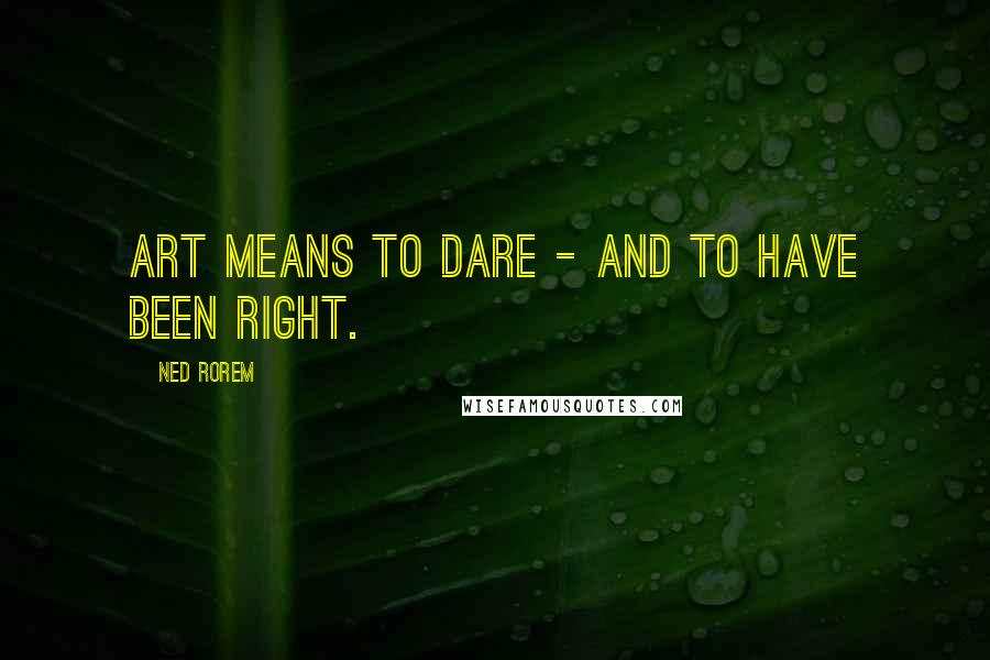 Ned Rorem Quotes: Art means to dare - and to have been right.