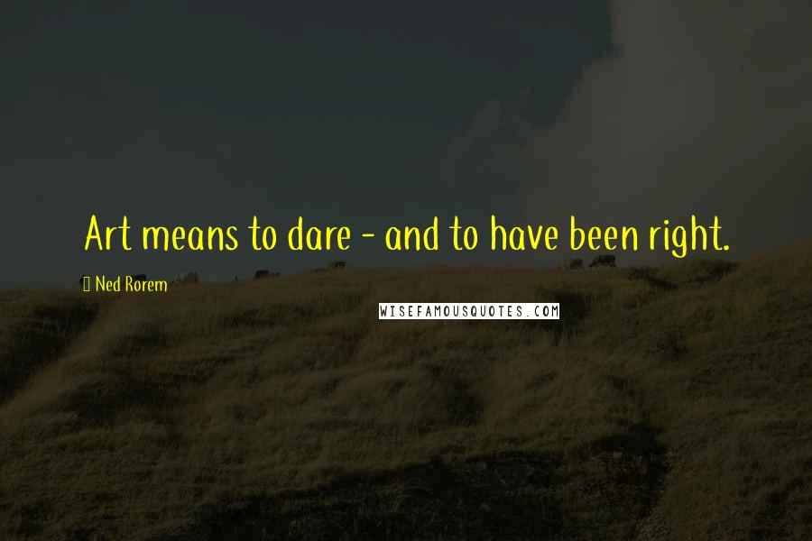 Ned Rorem Quotes: Art means to dare - and to have been right.