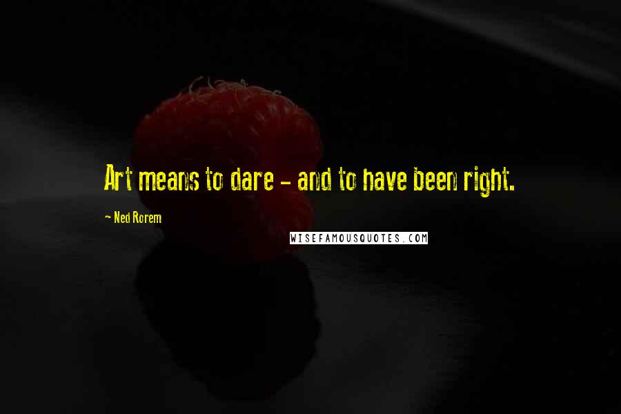 Ned Rorem Quotes: Art means to dare - and to have been right.