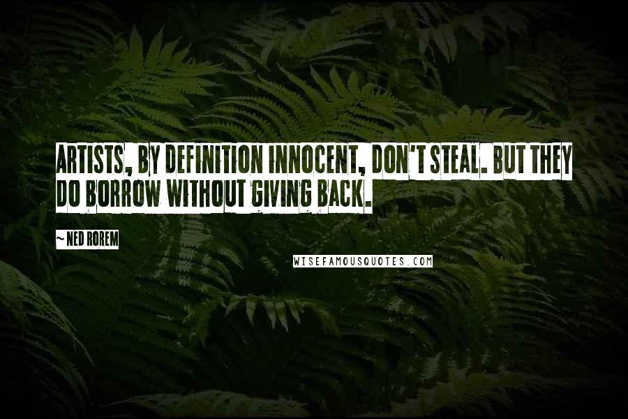 Ned Rorem Quotes: Artists, by definition innocent, don't steal. But they do borrow without giving back.