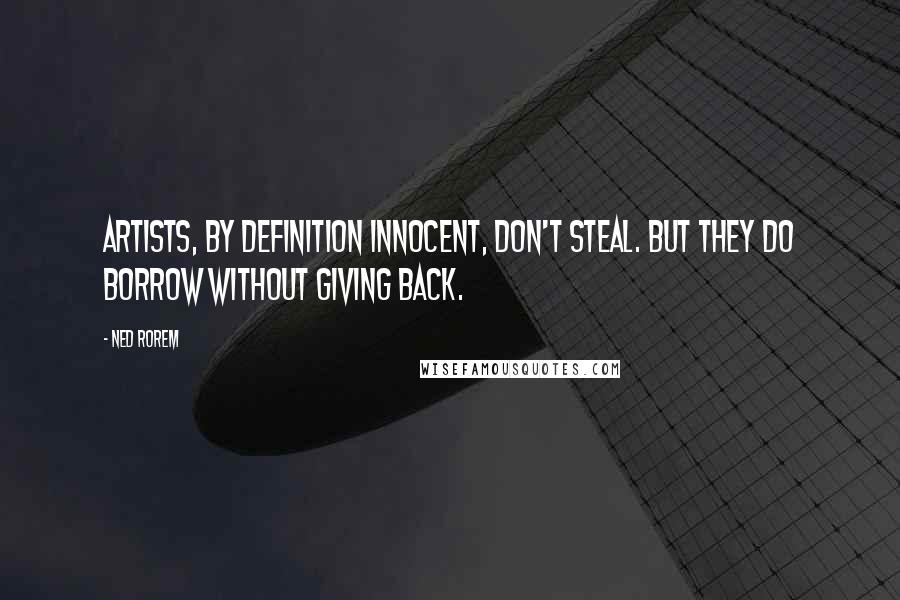 Ned Rorem Quotes: Artists, by definition innocent, don't steal. But they do borrow without giving back.