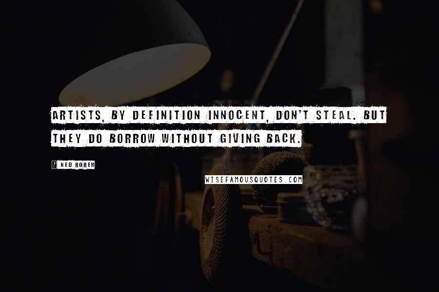 Ned Rorem Quotes: Artists, by definition innocent, don't steal. But they do borrow without giving back.