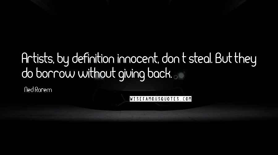 Ned Rorem Quotes: Artists, by definition innocent, don't steal. But they do borrow without giving back.