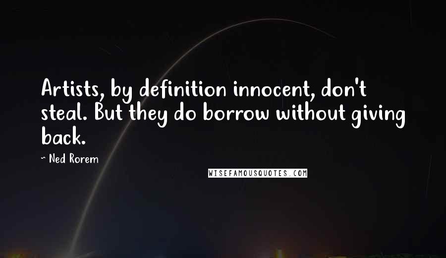 Ned Rorem Quotes: Artists, by definition innocent, don't steal. But they do borrow without giving back.