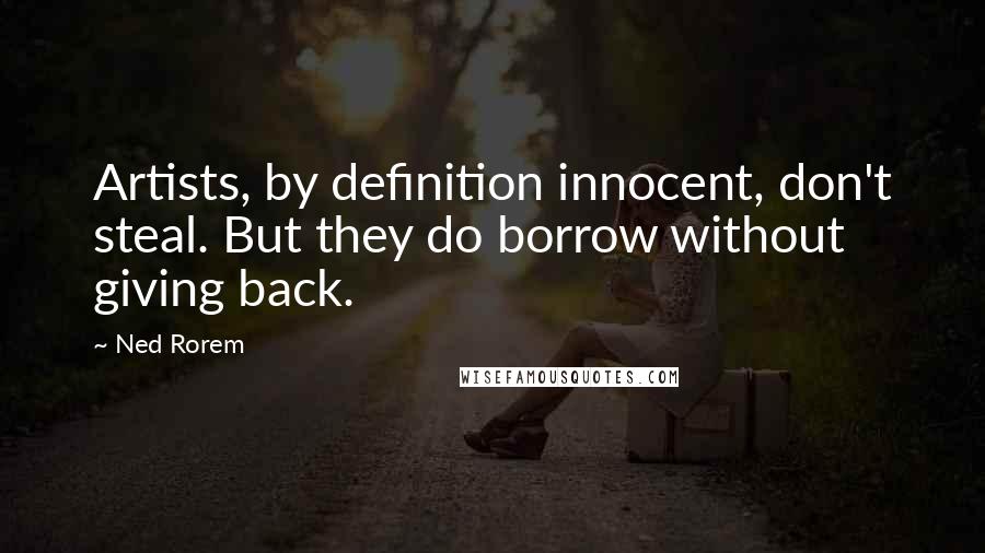 Ned Rorem Quotes: Artists, by definition innocent, don't steal. But they do borrow without giving back.