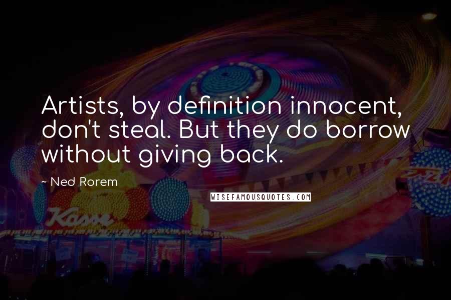 Ned Rorem Quotes: Artists, by definition innocent, don't steal. But they do borrow without giving back.