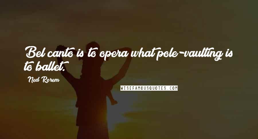 Ned Rorem Quotes: Bel canto is to opera what pole-vaulting is to ballet.