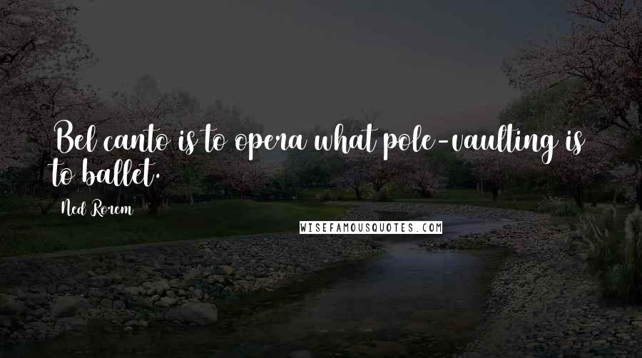 Ned Rorem Quotes: Bel canto is to opera what pole-vaulting is to ballet.