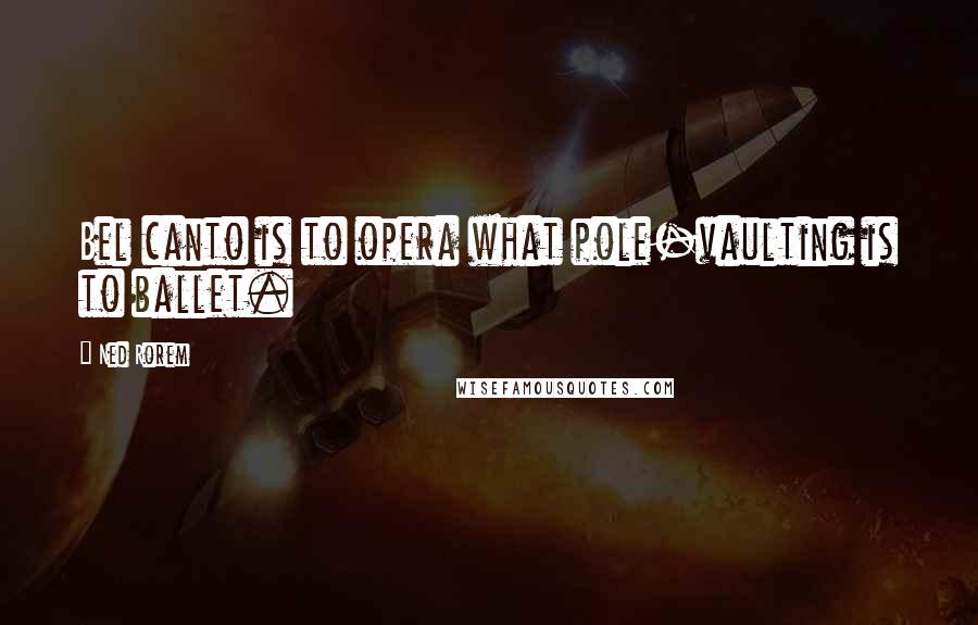 Ned Rorem Quotes: Bel canto is to opera what pole-vaulting is to ballet.