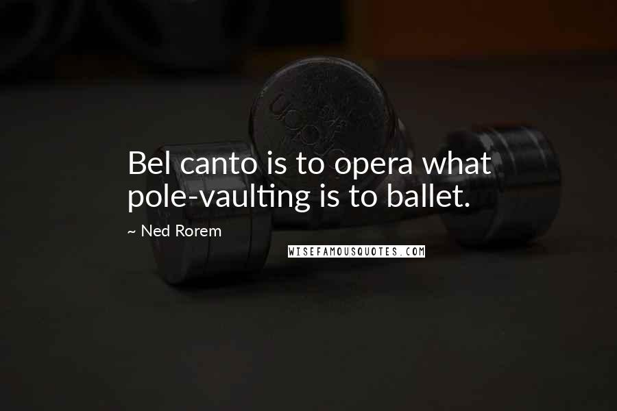 Ned Rorem Quotes: Bel canto is to opera what pole-vaulting is to ballet.