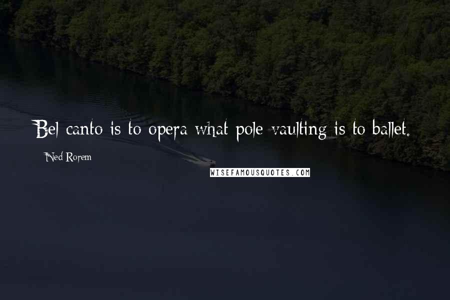 Ned Rorem Quotes: Bel canto is to opera what pole-vaulting is to ballet.