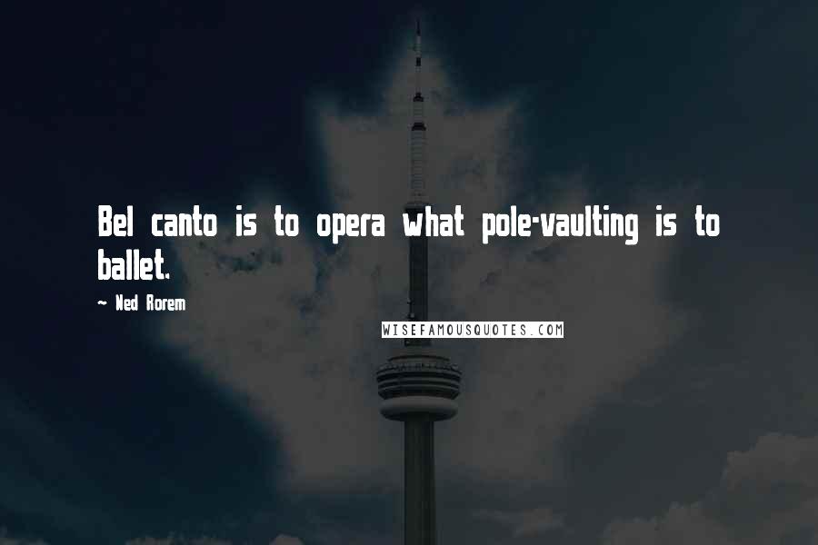 Ned Rorem Quotes: Bel canto is to opera what pole-vaulting is to ballet.