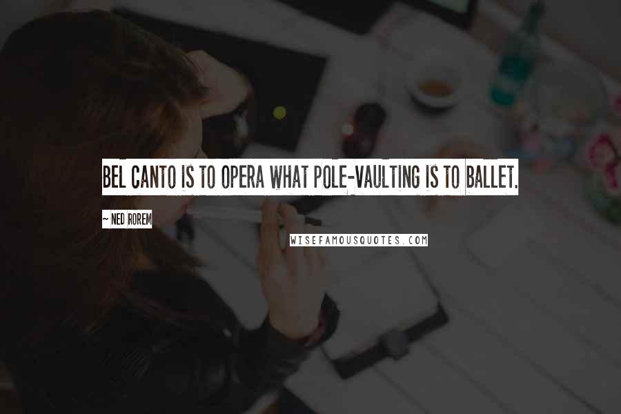 Ned Rorem Quotes: Bel canto is to opera what pole-vaulting is to ballet.