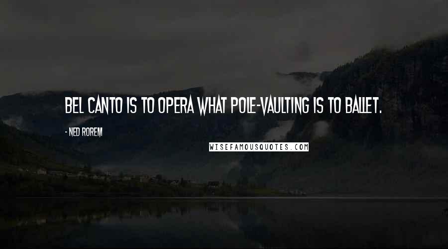 Ned Rorem Quotes: Bel canto is to opera what pole-vaulting is to ballet.