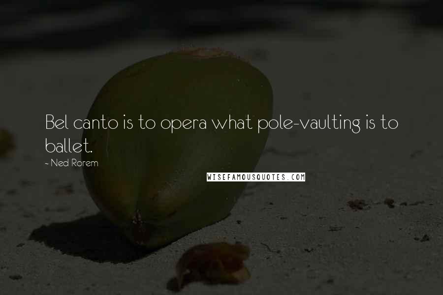 Ned Rorem Quotes: Bel canto is to opera what pole-vaulting is to ballet.