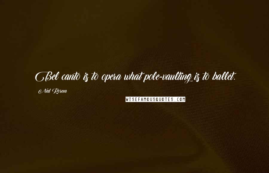 Ned Rorem Quotes: Bel canto is to opera what pole-vaulting is to ballet.