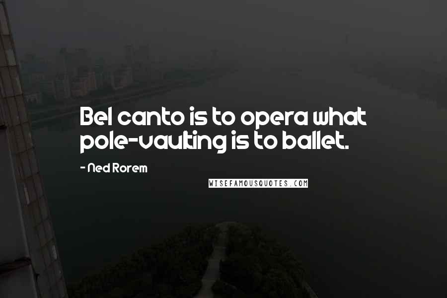 Ned Rorem Quotes: Bel canto is to opera what pole-vaulting is to ballet.