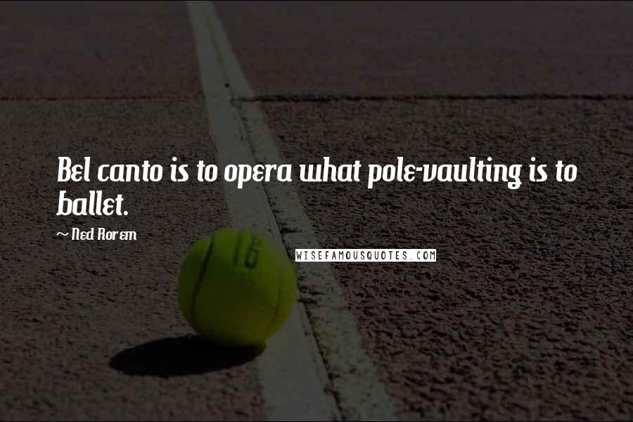 Ned Rorem Quotes: Bel canto is to opera what pole-vaulting is to ballet.