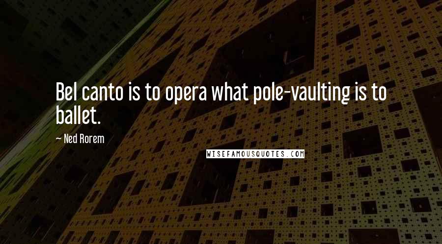 Ned Rorem Quotes: Bel canto is to opera what pole-vaulting is to ballet.