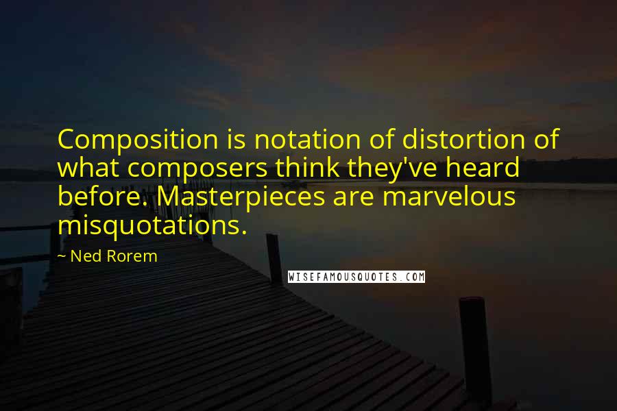 Ned Rorem Quotes: Composition is notation of distortion of what composers think they've heard before. Masterpieces are marvelous misquotations.