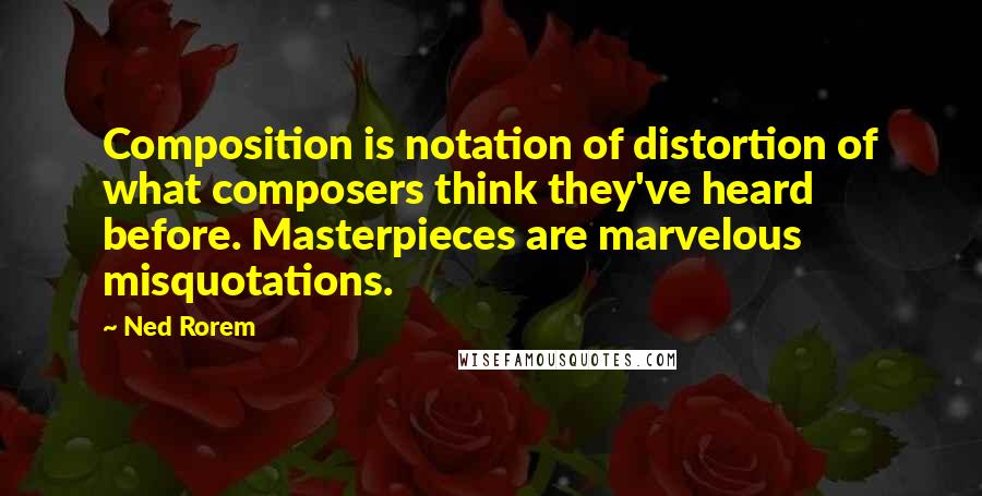 Ned Rorem Quotes: Composition is notation of distortion of what composers think they've heard before. Masterpieces are marvelous misquotations.