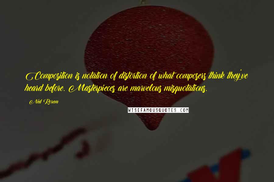 Ned Rorem Quotes: Composition is notation of distortion of what composers think they've heard before. Masterpieces are marvelous misquotations.