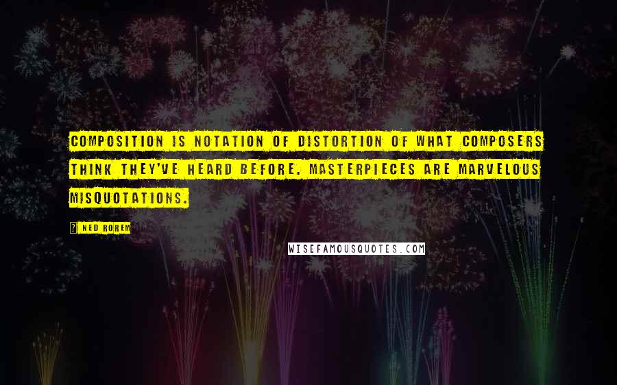 Ned Rorem Quotes: Composition is notation of distortion of what composers think they've heard before. Masterpieces are marvelous misquotations.