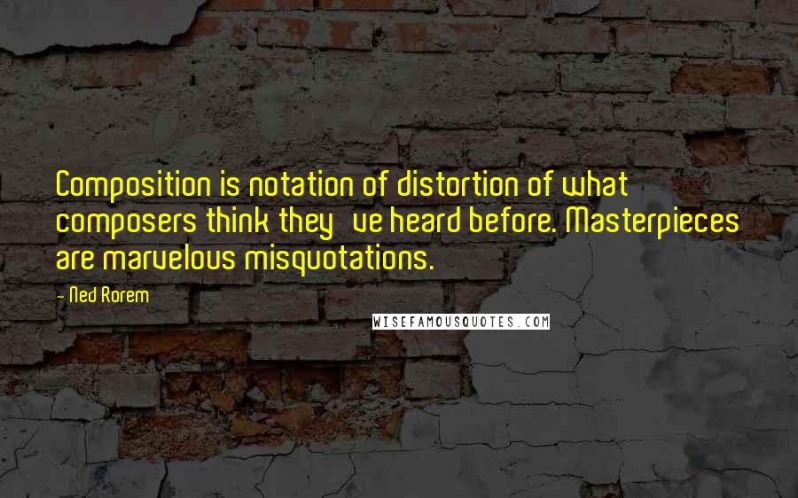 Ned Rorem Quotes: Composition is notation of distortion of what composers think they've heard before. Masterpieces are marvelous misquotations.