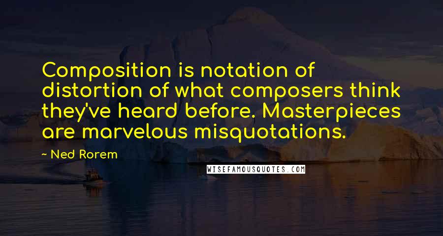 Ned Rorem Quotes: Composition is notation of distortion of what composers think they've heard before. Masterpieces are marvelous misquotations.