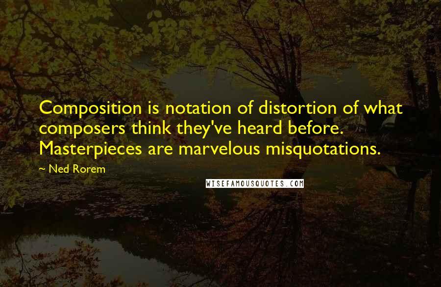 Ned Rorem Quotes: Composition is notation of distortion of what composers think they've heard before. Masterpieces are marvelous misquotations.