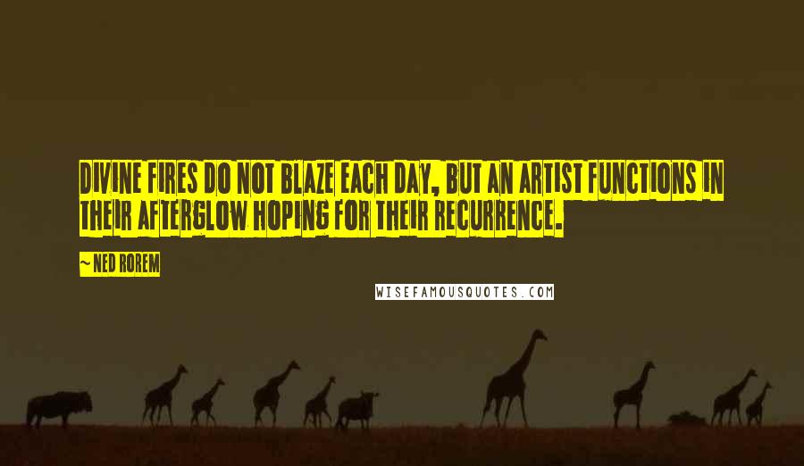 Ned Rorem Quotes: Divine fires do not blaze each day, but an artist functions in their afterglow hoping for their recurrence.